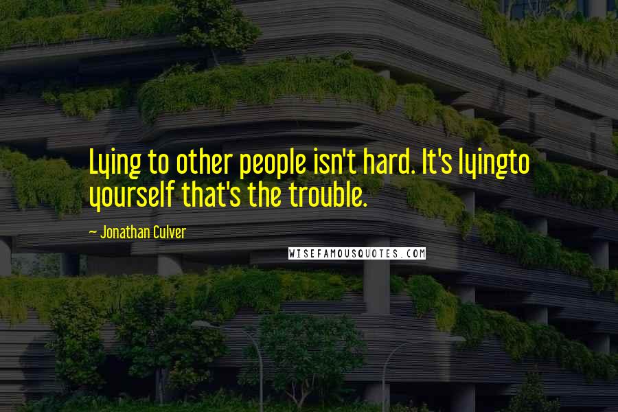 Jonathan Culver Quotes: Lying to other people isn't hard. It's lyingto yourself that's the trouble.