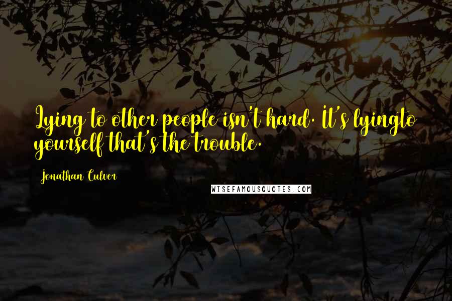 Jonathan Culver Quotes: Lying to other people isn't hard. It's lyingto yourself that's the trouble.