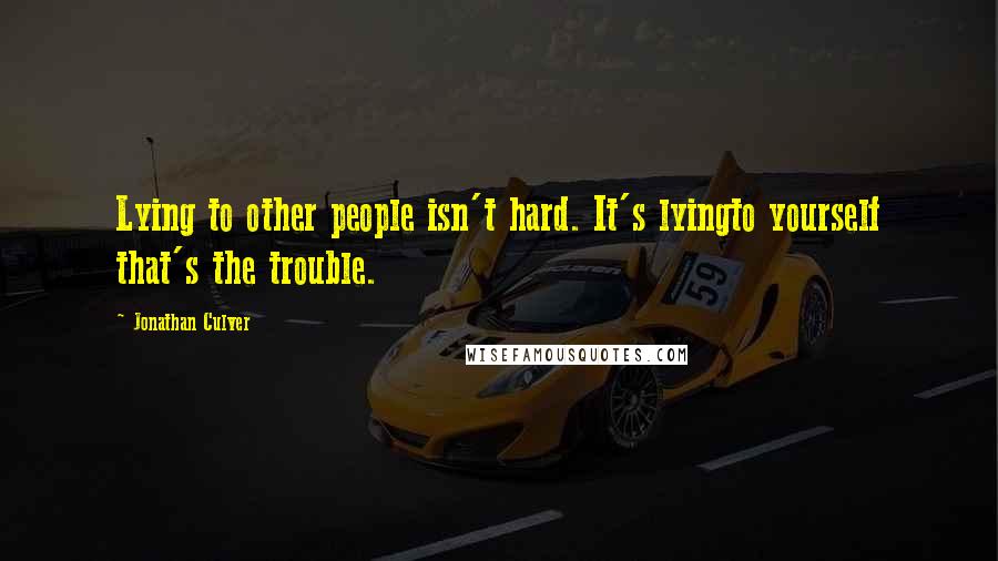 Jonathan Culver Quotes: Lying to other people isn't hard. It's lyingto yourself that's the trouble.