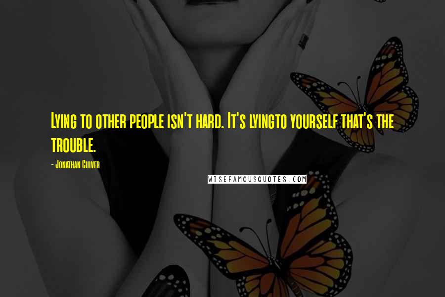 Jonathan Culver Quotes: Lying to other people isn't hard. It's lyingto yourself that's the trouble.