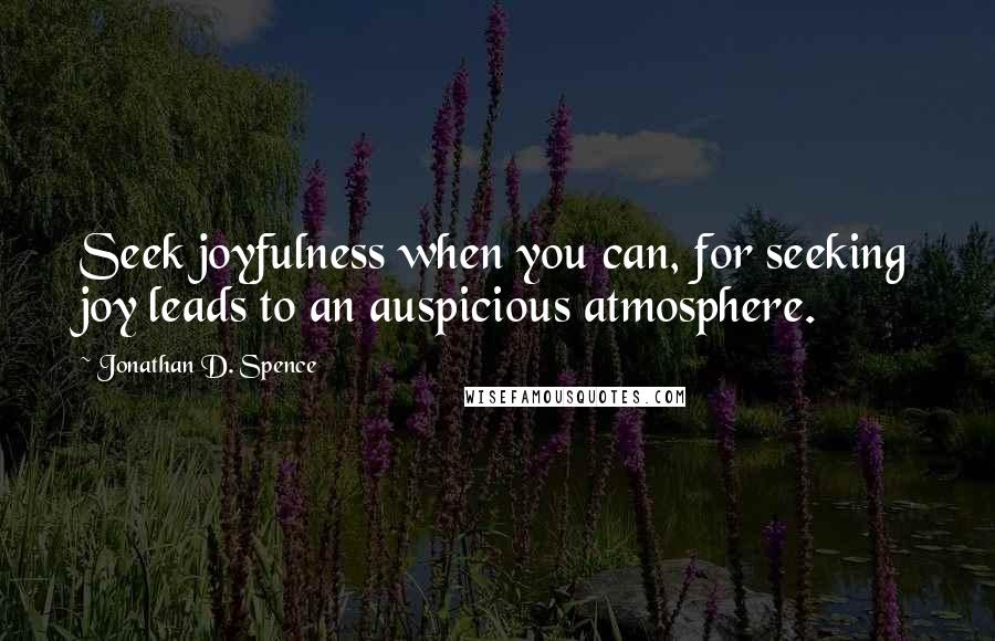 Jonathan D. Spence Quotes: Seek joyfulness when you can, for seeking joy leads to an auspicious atmosphere.