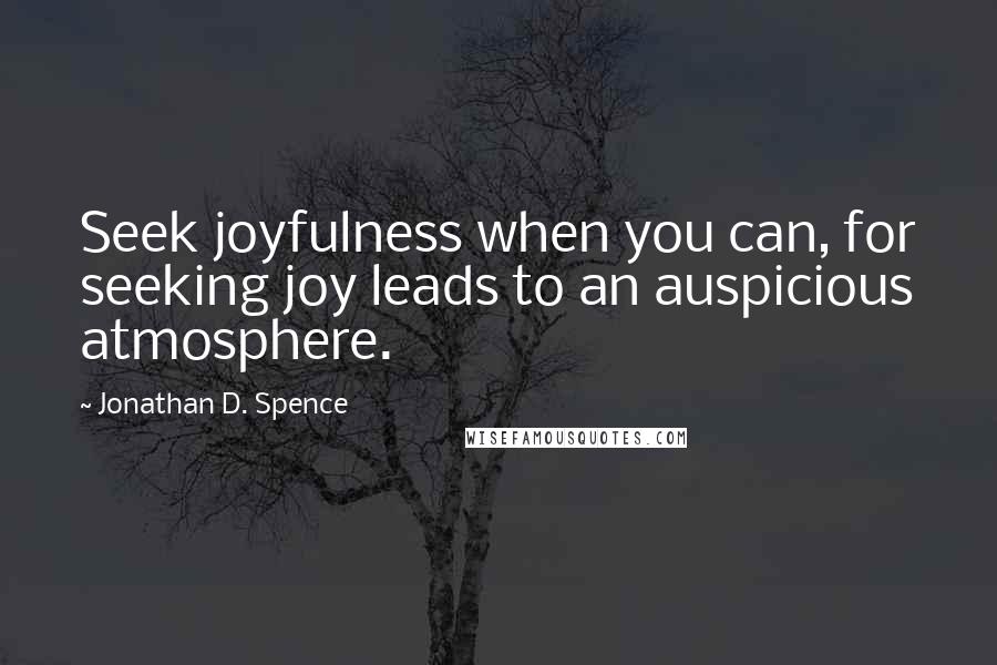 Jonathan D. Spence Quotes: Seek joyfulness when you can, for seeking joy leads to an auspicious atmosphere.