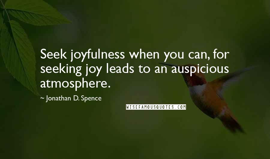 Jonathan D. Spence Quotes: Seek joyfulness when you can, for seeking joy leads to an auspicious atmosphere.