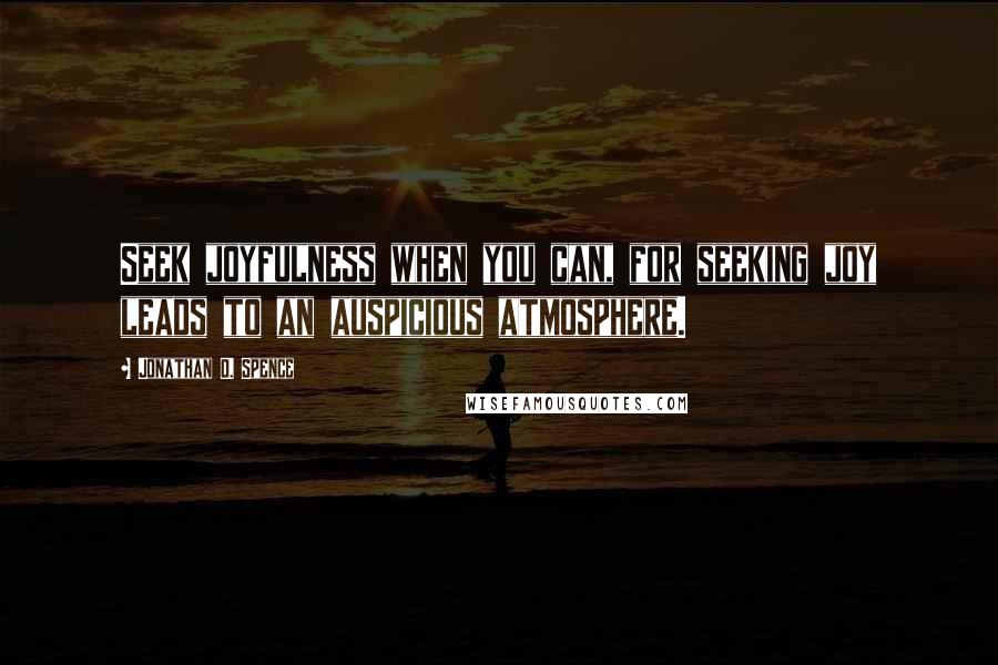 Jonathan D. Spence Quotes: Seek joyfulness when you can, for seeking joy leads to an auspicious atmosphere.