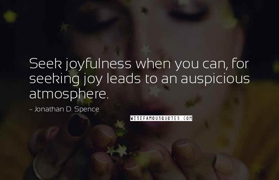 Jonathan D. Spence Quotes: Seek joyfulness when you can, for seeking joy leads to an auspicious atmosphere.