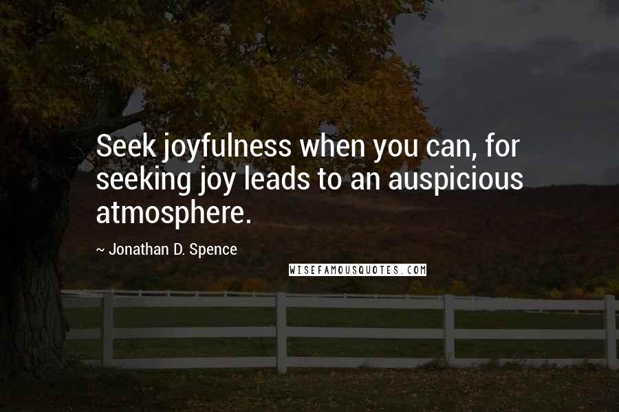 Jonathan D. Spence Quotes: Seek joyfulness when you can, for seeking joy leads to an auspicious atmosphere.