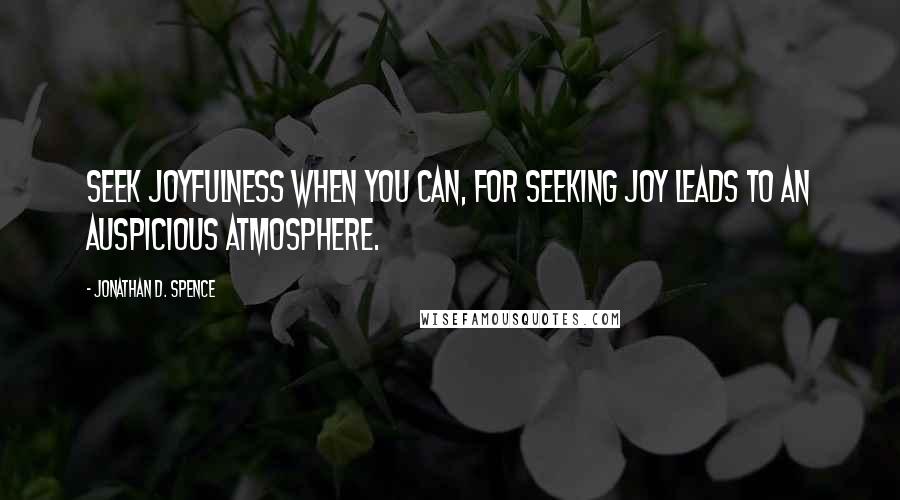 Jonathan D. Spence Quotes: Seek joyfulness when you can, for seeking joy leads to an auspicious atmosphere.