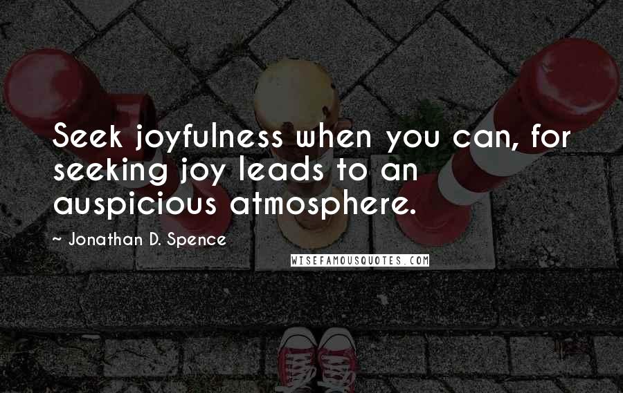 Jonathan D. Spence Quotes: Seek joyfulness when you can, for seeking joy leads to an auspicious atmosphere.