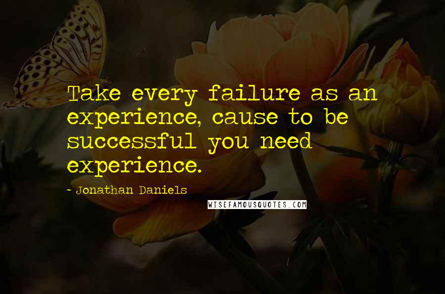 Jonathan Daniels Quotes: Take every failure as an experience, cause to be successful you need experience.