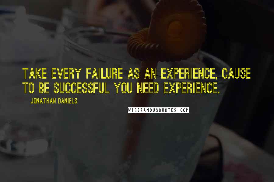 Jonathan Daniels Quotes: Take every failure as an experience, cause to be successful you need experience.