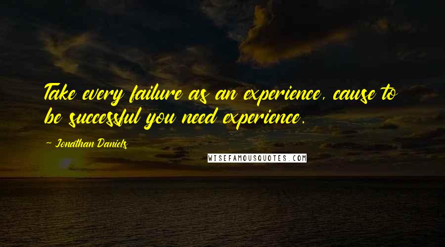 Jonathan Daniels Quotes: Take every failure as an experience, cause to be successful you need experience.