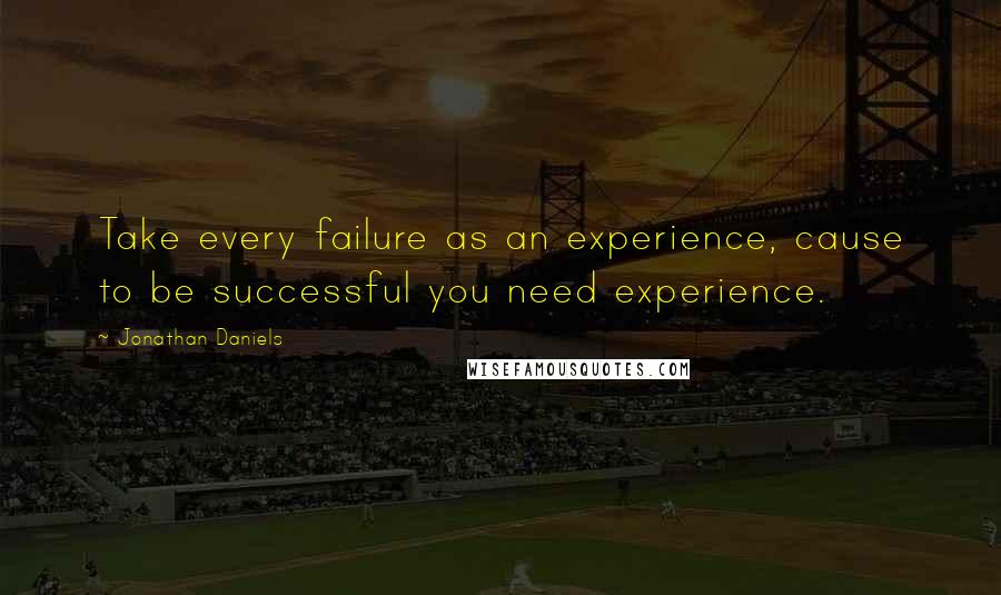 Jonathan Daniels Quotes: Take every failure as an experience, cause to be successful you need experience.