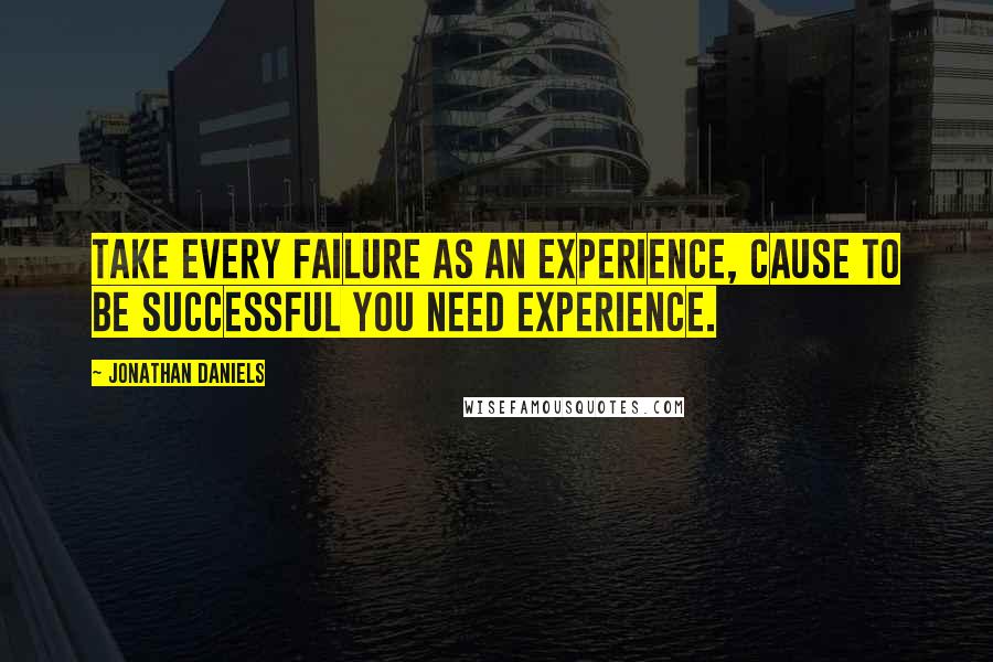 Jonathan Daniels Quotes: Take every failure as an experience, cause to be successful you need experience.