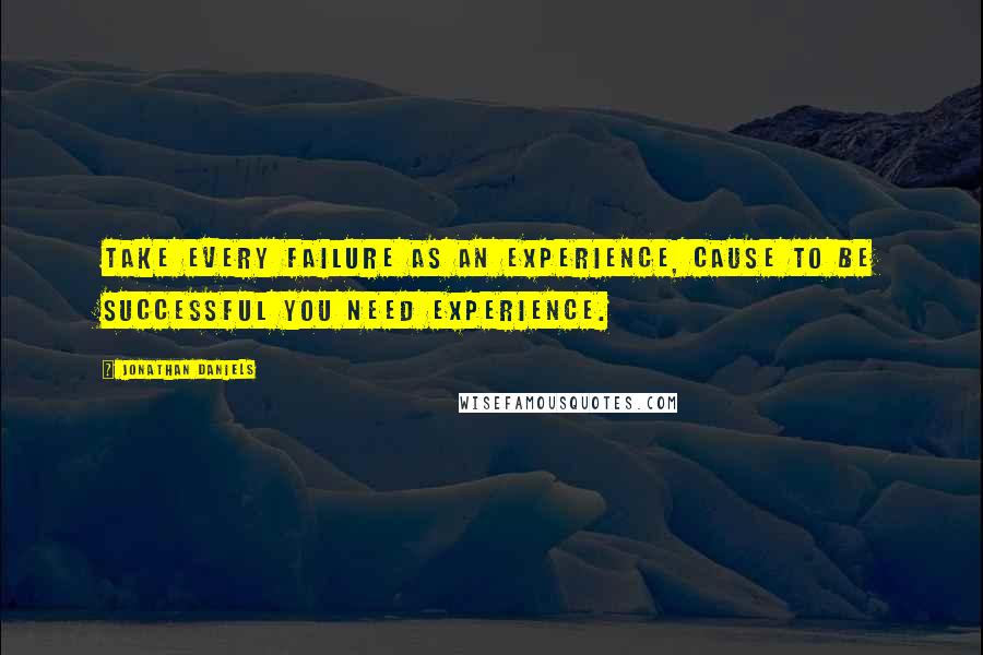 Jonathan Daniels Quotes: Take every failure as an experience, cause to be successful you need experience.