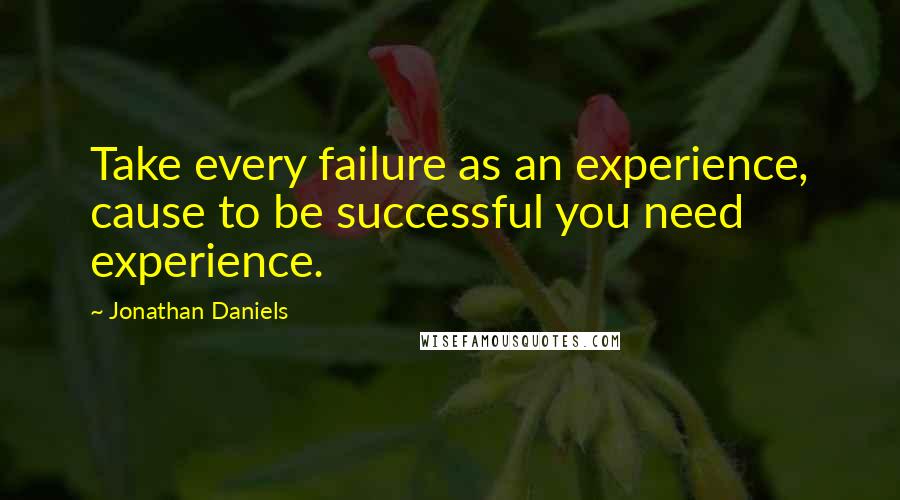 Jonathan Daniels Quotes: Take every failure as an experience, cause to be successful you need experience.