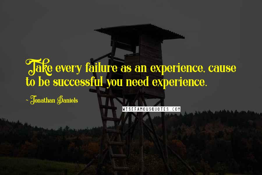 Jonathan Daniels Quotes: Take every failure as an experience, cause to be successful you need experience.