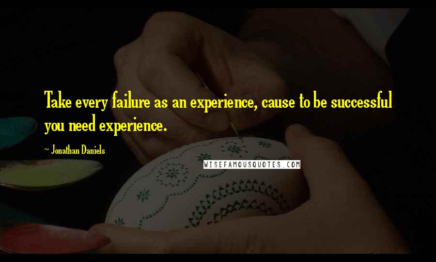 Jonathan Daniels Quotes: Take every failure as an experience, cause to be successful you need experience.