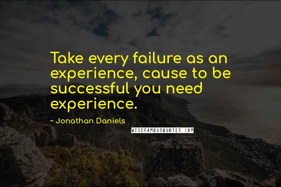 Jonathan Daniels Quotes: Take every failure as an experience, cause to be successful you need experience.