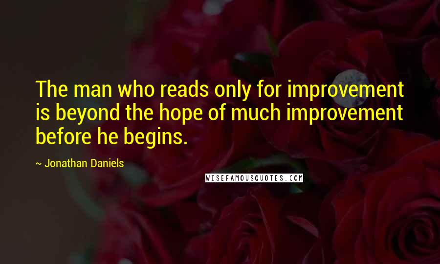 Jonathan Daniels Quotes: The man who reads only for improvement is beyond the hope of much improvement before he begins.