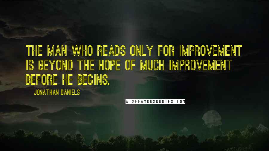 Jonathan Daniels Quotes: The man who reads only for improvement is beyond the hope of much improvement before he begins.