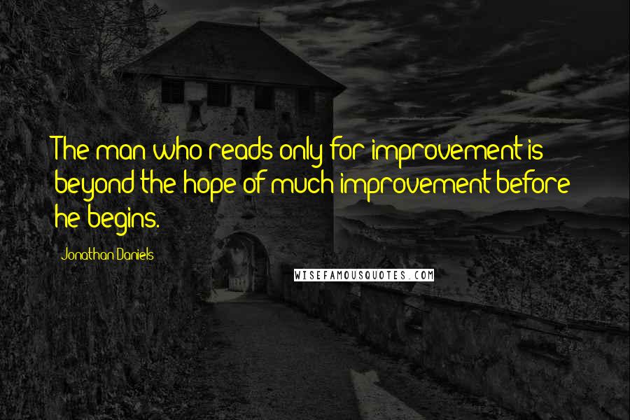 Jonathan Daniels Quotes: The man who reads only for improvement is beyond the hope of much improvement before he begins.