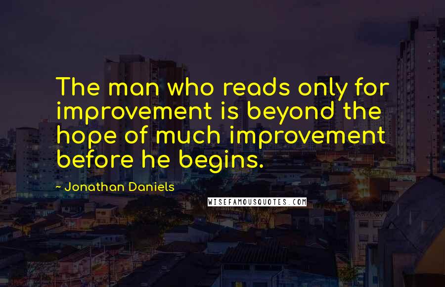 Jonathan Daniels Quotes: The man who reads only for improvement is beyond the hope of much improvement before he begins.