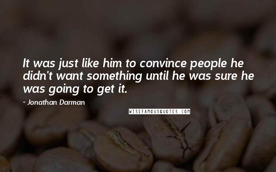 Jonathan Darman Quotes: It was just like him to convince people he didn't want something until he was sure he was going to get it.