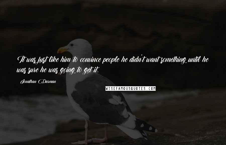 Jonathan Darman Quotes: It was just like him to convince people he didn't want something until he was sure he was going to get it.