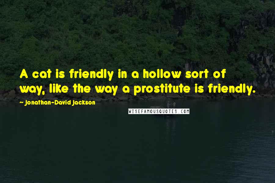 Jonathan-David Jackson Quotes: A cat is friendly in a hollow sort of way, like the way a prostitute is friendly.