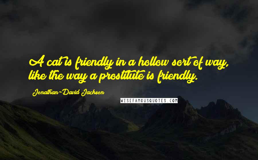 Jonathan-David Jackson Quotes: A cat is friendly in a hollow sort of way, like the way a prostitute is friendly.