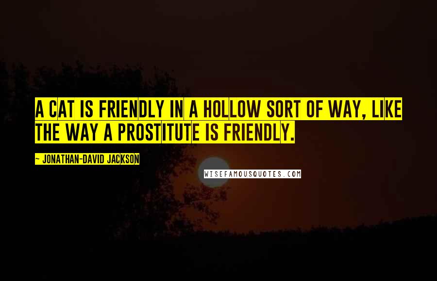 Jonathan-David Jackson Quotes: A cat is friendly in a hollow sort of way, like the way a prostitute is friendly.
