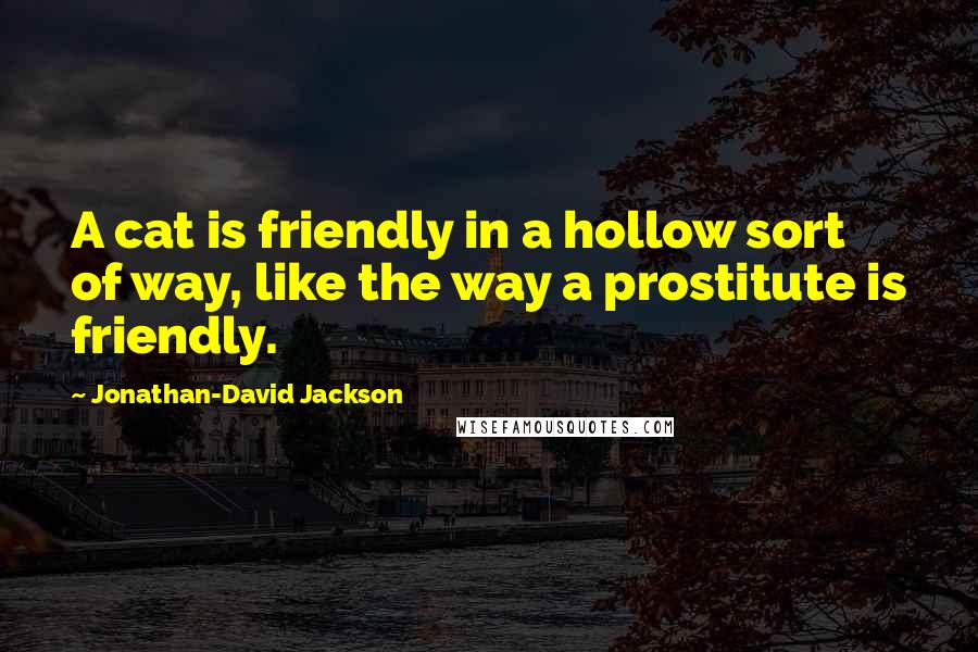 Jonathan-David Jackson Quotes: A cat is friendly in a hollow sort of way, like the way a prostitute is friendly.