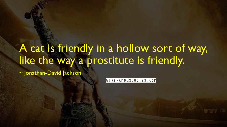 Jonathan-David Jackson Quotes: A cat is friendly in a hollow sort of way, like the way a prostitute is friendly.
