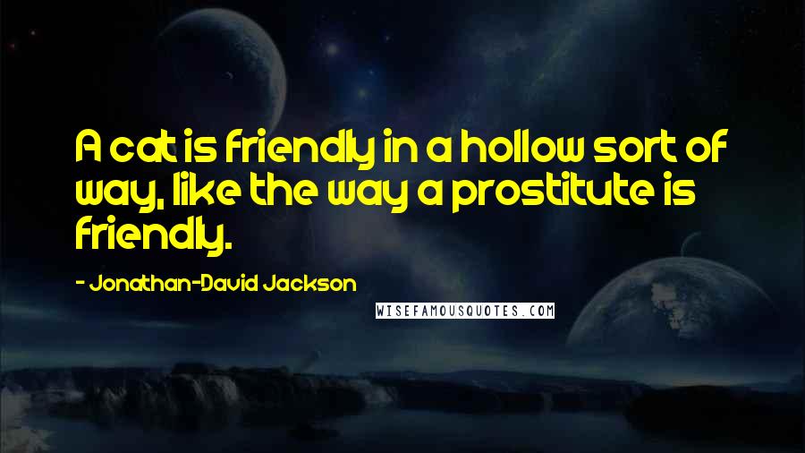 Jonathan-David Jackson Quotes: A cat is friendly in a hollow sort of way, like the way a prostitute is friendly.