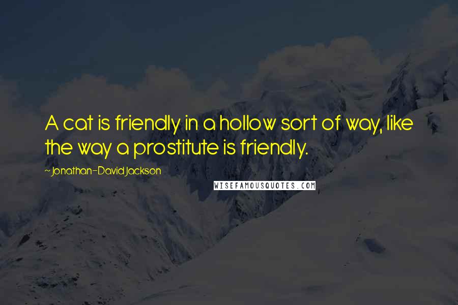 Jonathan-David Jackson Quotes: A cat is friendly in a hollow sort of way, like the way a prostitute is friendly.