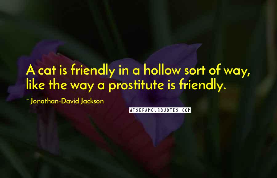 Jonathan-David Jackson Quotes: A cat is friendly in a hollow sort of way, like the way a prostitute is friendly.