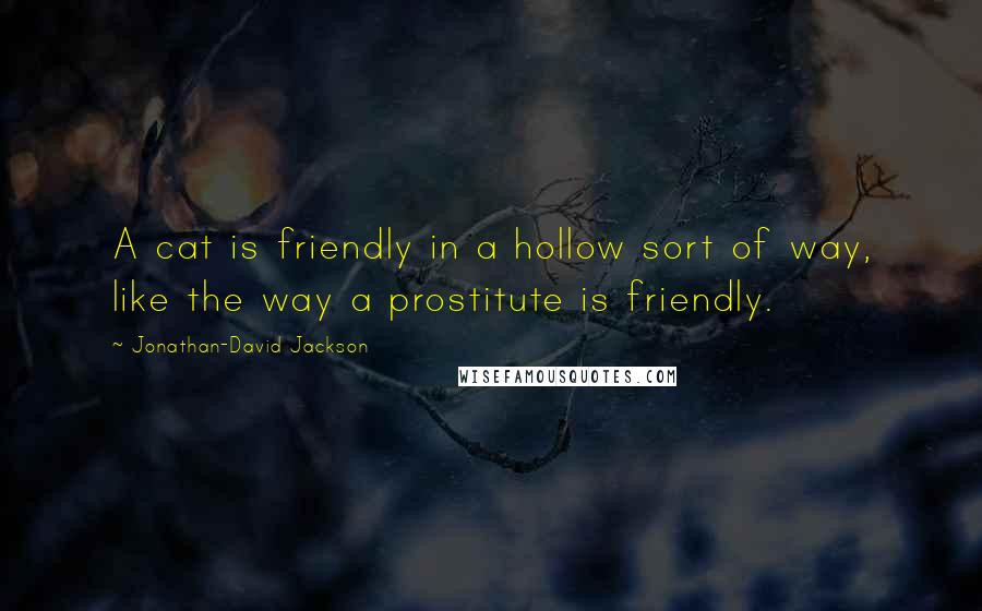 Jonathan-David Jackson Quotes: A cat is friendly in a hollow sort of way, like the way a prostitute is friendly.