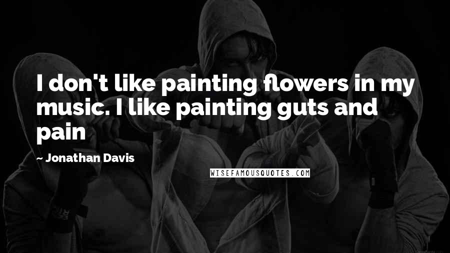 Jonathan Davis Quotes: I don't like painting flowers in my music. I like painting guts and pain