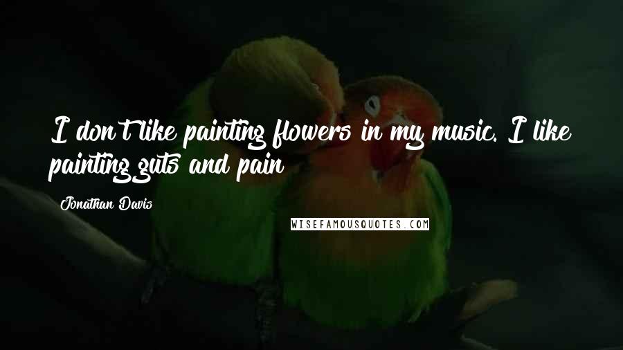 Jonathan Davis Quotes: I don't like painting flowers in my music. I like painting guts and pain