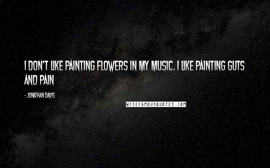 Jonathan Davis Quotes: I don't like painting flowers in my music. I like painting guts and pain