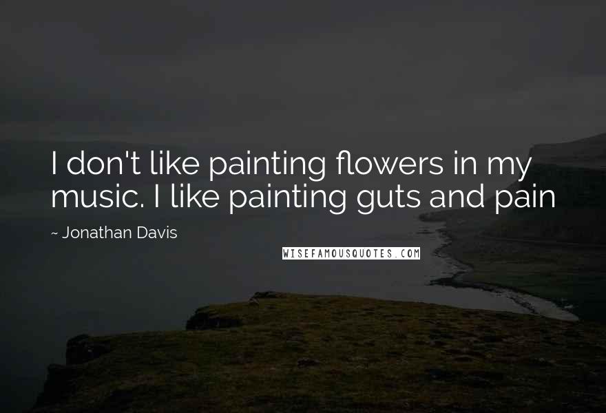 Jonathan Davis Quotes: I don't like painting flowers in my music. I like painting guts and pain