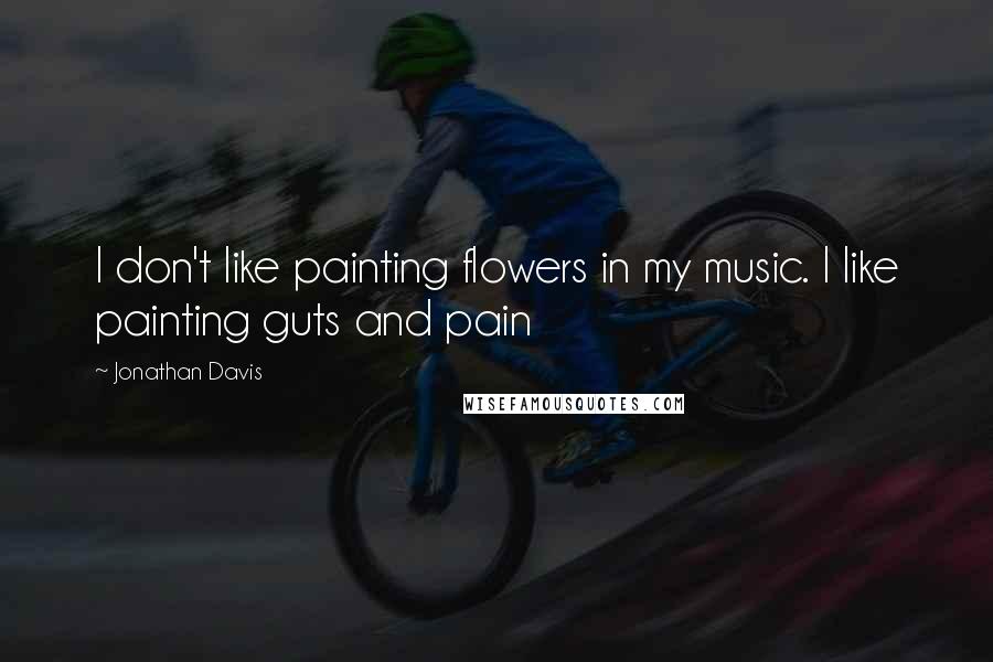 Jonathan Davis Quotes: I don't like painting flowers in my music. I like painting guts and pain