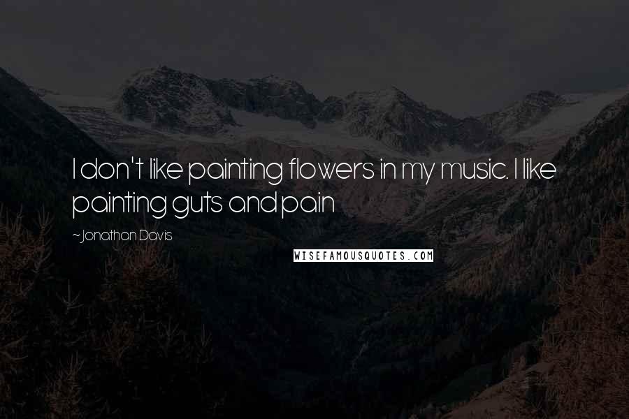 Jonathan Davis Quotes: I don't like painting flowers in my music. I like painting guts and pain