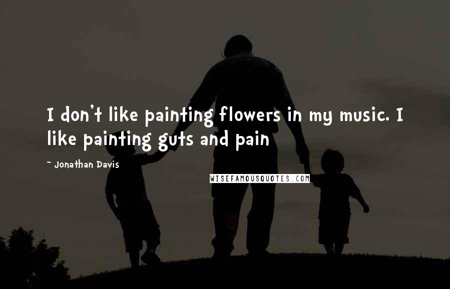 Jonathan Davis Quotes: I don't like painting flowers in my music. I like painting guts and pain