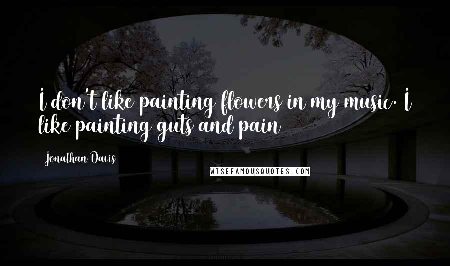 Jonathan Davis Quotes: I don't like painting flowers in my music. I like painting guts and pain