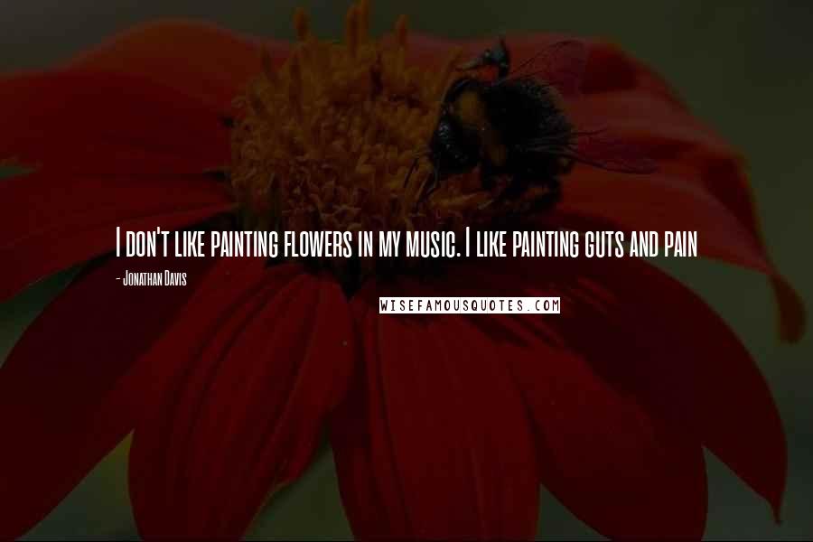 Jonathan Davis Quotes: I don't like painting flowers in my music. I like painting guts and pain