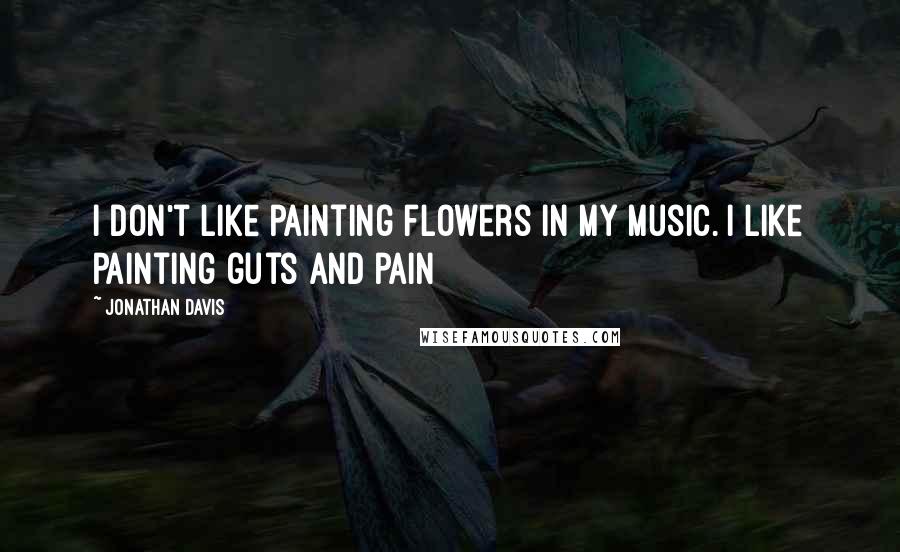 Jonathan Davis Quotes: I don't like painting flowers in my music. I like painting guts and pain