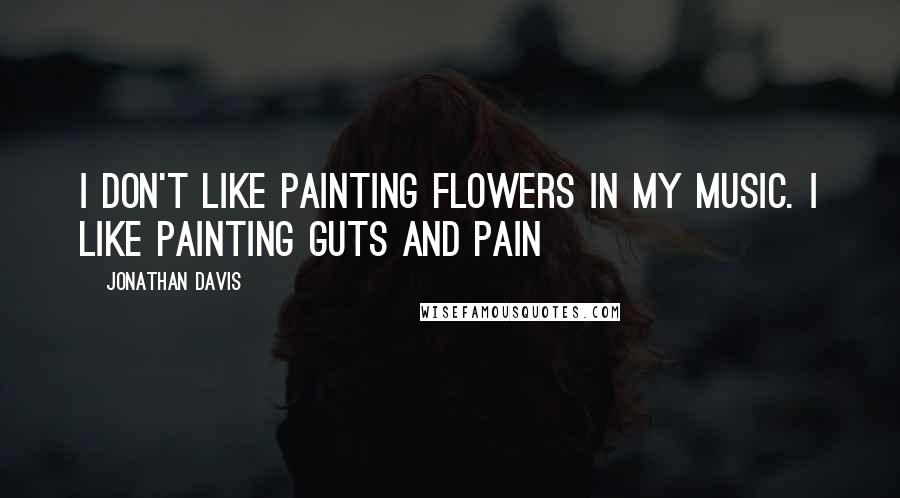 Jonathan Davis Quotes: I don't like painting flowers in my music. I like painting guts and pain