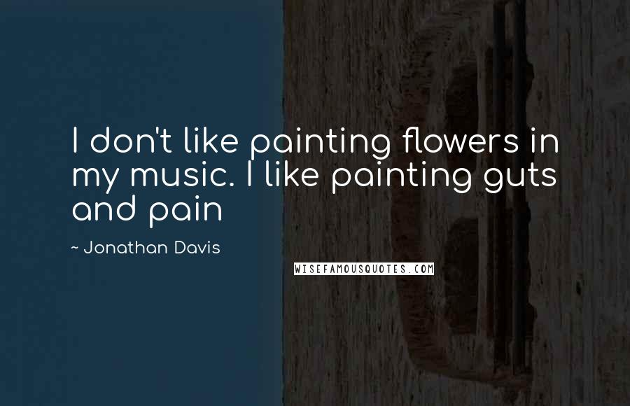 Jonathan Davis Quotes: I don't like painting flowers in my music. I like painting guts and pain