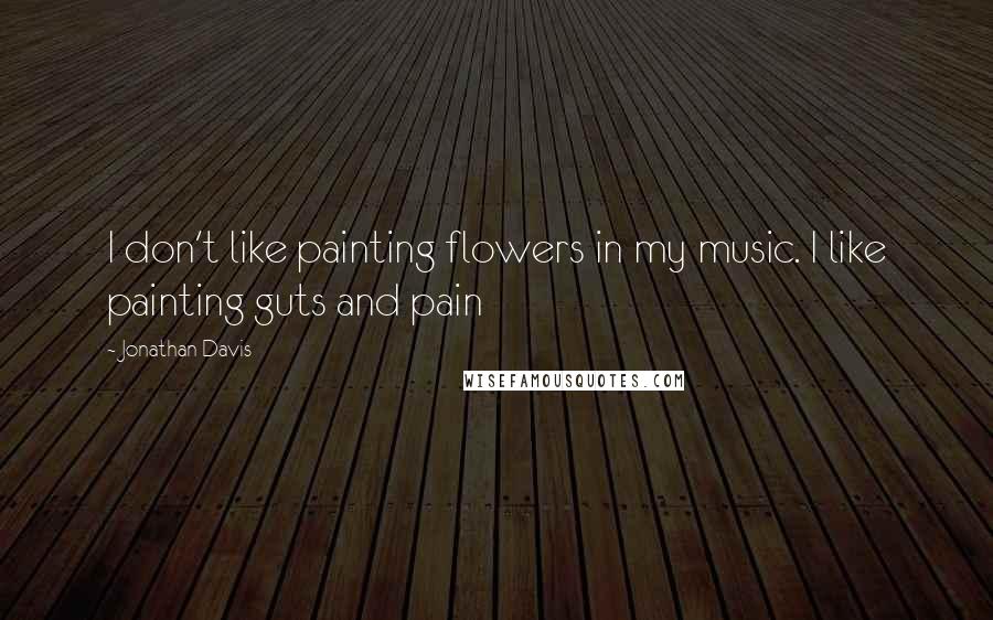 Jonathan Davis Quotes: I don't like painting flowers in my music. I like painting guts and pain